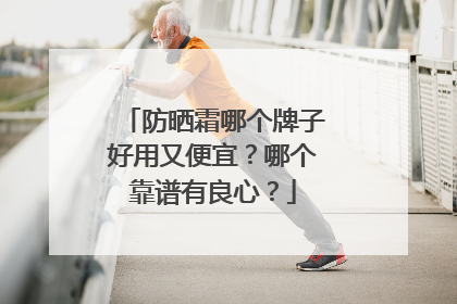 防晒霜哪个牌子好用又便宜？哪个靠谱有良心？