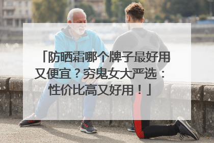 防晒霜哪个牌子最好用又便宜？穷鬼女大严选：性价比高又好用！