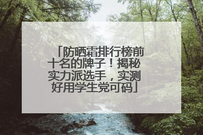 防晒霜排行榜前十名的牌子！揭秘实力派选手，实测好用学生党可码