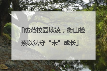 防范校园欺凌，衡山检察以法守“未”成长