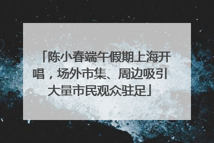 陈小春端午假期上海开唱，场外市集、周边吸引大量市民观众驻足