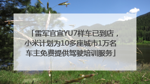 雷军官宣YU7样车已到店，小米计划为10多座城市1万名车主免费提供驾驶培训服务