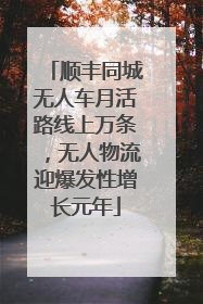 顺丰同城无人车月活路线上万条，无人物流迎爆发性增长元年
