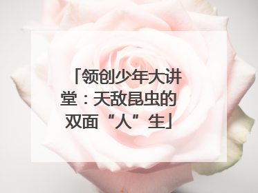 领创少年大讲堂：天敌昆虫的双面“人”生