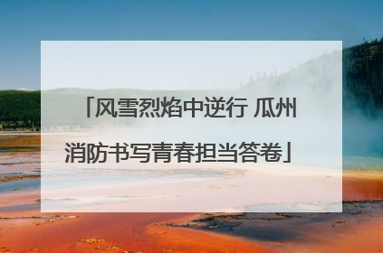 风雪烈焰中逆行 瓜州消防书写青春担当答卷