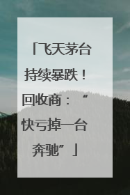 飞天茅台持续暴跌！回收商：“快亏掉一台奔驰”