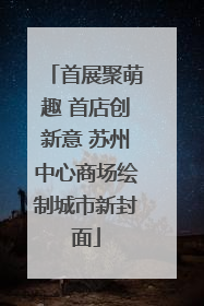 首展聚萌趣 首店创新意 苏州中心商场绘制城市新封面