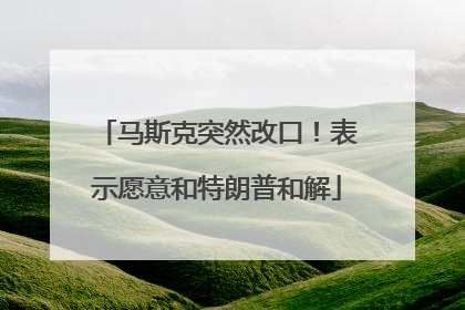 马斯克突然改口！表示愿意和特朗普和解