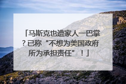 马斯克也遭家人一巴掌？已称“不想为美国政府所为承担责任”！