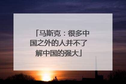 马斯克：很多中国之外的人并不了解中国的强大
