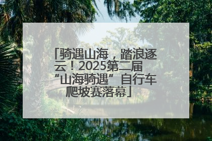 骑遇山海，踏浪逐云！2025第二届“山海骑遇”自行车爬坡赛落幕