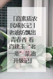高素质农民成长记丨老油坊飘出青春香 看肖建玉“老一辈”菜油升级记