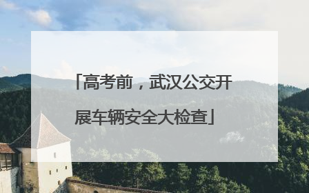 高考前，武汉公交开展车辆安全大检查