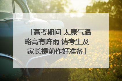 高考期间 太原气温略高有阵雨 请考生及家长提前作好准备
