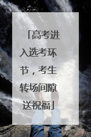 高考进入选考环节，考生转场间隙送祝福