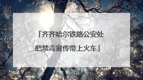 齐齐哈尔铁路公安处把禁毒宣传带上火车