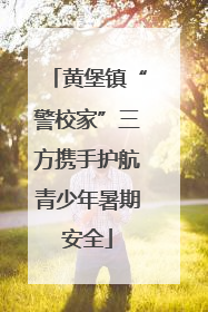 黄堡镇“警校家”三方携手护航青少年暑期安全