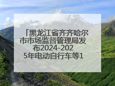 黑龙江省齐齐哈尔市市场监督管理局发布2024-2025年电动自行车等16种产品质量监督抽查情况