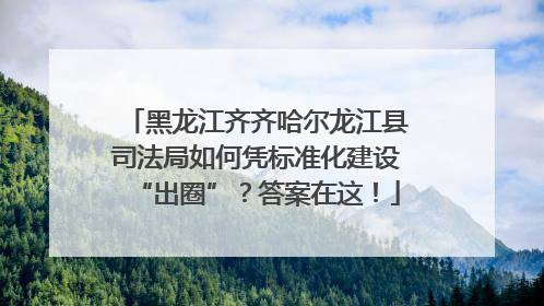 黑龙江齐齐哈尔龙江县司法局如何凭标准化建设“出圈”？答案在这！