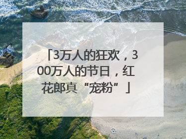 3万人的狂欢，300万人的节日，红花郎真“宠粉”