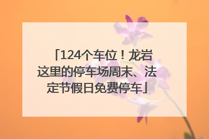 124个车位！龙岩这里的停车场周末、法定节假日免费停车
