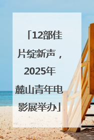 12部佳片绽新声，2025年麓山青年电影展举办