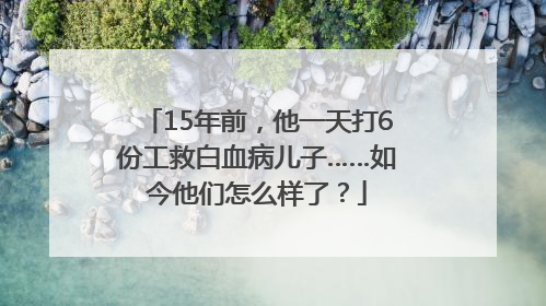 15年前，他一天打6份工救白血病儿子……如今他们怎么样了？