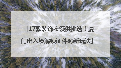 17款装饰衣领供挑选！厦门出入境解锁证件照新玩法