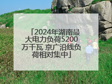 2024年湖南最大电力负荷5200万千瓦 京广沿线负荷相对集中