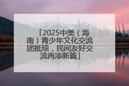 2025中美（海南）青少年文化交流团抵琼，民间友好交流再添新篇