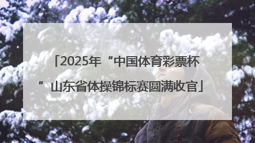 2025年“中国体育彩票杯”山东省体操锦标赛圆满收官