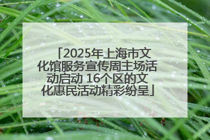 2025年上海市文化馆服务宣传周主场活动启动 16个区的文化惠民活动精彩纷呈