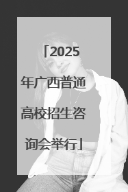 2025年广西普通高校招生咨询会举行