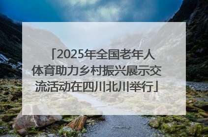 2025年全国老年人体育助力乡村振兴展示交流活动在四川北川举行