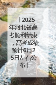 2025年河北省高考顺利结束，高考成绩预计6月25日左右公布