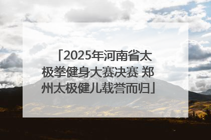 2025年河南省太极拳健身大赛决赛 郑州太极健儿载誉而归
