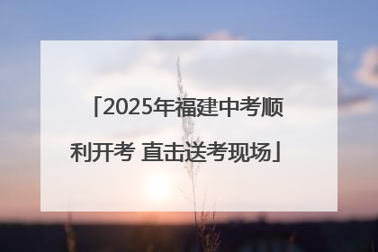 2025年福建中考顺利开考 直击送考现场