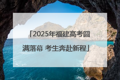 2025年福建高考圆满落幕 考生奔赴新程