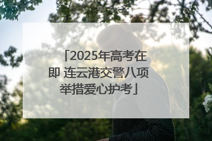 2025年高考在即 连云港交警八项举措爱心护考