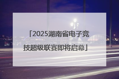 2025湖南省电子竞技超级联赛即将启幕
