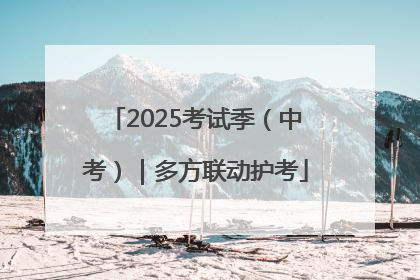 2025考试季（中考）｜多方联动护考