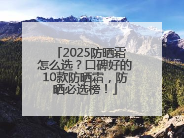 2025防晒霜怎么选？口碑好的10款防晒霜，防晒必选榜！