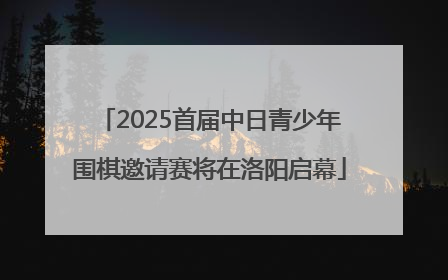 2025首届中日青少年围棋邀请赛将在洛阳启幕