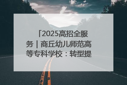 2025高招全服务｜商丘幼儿师范高等专科学校：转型提质谋发展 全力推进高水平综合性应用型高等专科学校建设