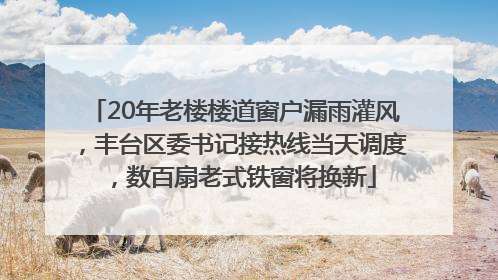 20年老楼楼道窗户漏雨灌风，丰台区委书记接热线当天调度，数百扇老式铁窗将换新