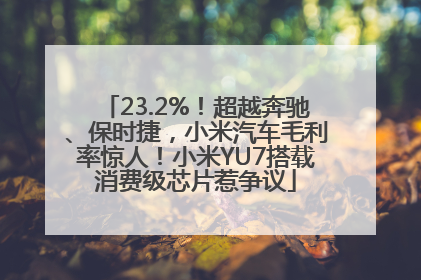 23.2%！超越奔驰、保时捷，小米汽车毛利率惊人！小米YU7搭载消费级芯片惹争议