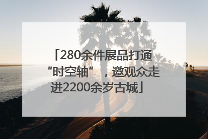 280余件展品打通“时空轴”，邀观众走进2200余岁古城