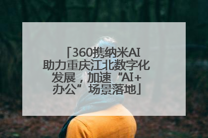 360携纳米AI助力重庆江北数字化发展，加速“AI+办公”场景落地
