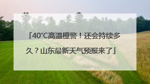 40℃高温橙警！还会持续多久？山东最新天气预报来了