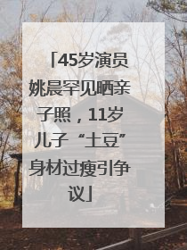 45岁演员姚晨罕见晒亲子照，11岁儿子“土豆”身材过瘦引争议